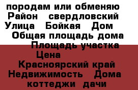 породам или обменяю › Район ­ свердловский › Улица ­ Бойкая › Дом ­ 1 › Общая площадь дома ­ 100 › Площадь участка ­ 6 › Цена ­ 2 500 000 - Красноярский край Недвижимость » Дома, коттеджи, дачи продажа   